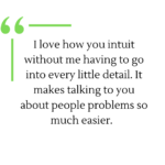 Testimonial - I love how you intuit without me having to go into every little detail. It makes talking to you about people problems so much easier.